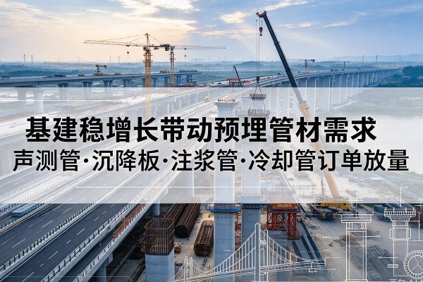 忻府基建稳增长带动预埋监测管材需求,声测管、沉降板、注浆管订单持续放量